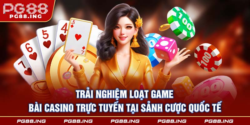 Trải nghiệm loạt game bài casino trực tuyến tại sảnh cược quốc tế